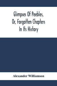 Produktbild: Glimpses Of Peebles, Or, Forgotten Chapters In Its History