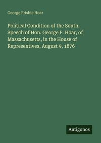 Produktbild: Political Condition of the South. Speech of Hon. George F. Hoar, of Massachusetts, in the House of Representives, August 9, 1876