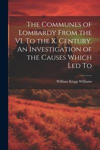 Produktbild: The Communes of Lombardy From the VI. To the X. Century. An Investigation of the Causes Which led To