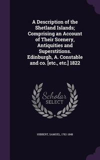 Produktbild: A Description of the Shetland Islands; Comprising an Account of Their Scenery, Antiquities and Superstitions. Edinburgh, A. Constable and co. [etc., e