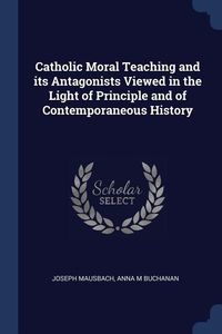 Produktbild: Catholic Moral Teaching and its Antagonists Viewed in the Light of Principle and of Contemporaneous History