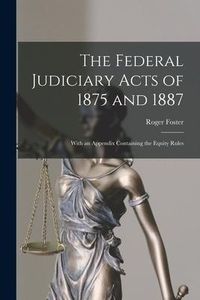 Produktbild: The Federal Judiciary Acts of 1875 and 1887: With an Appendix Containing the Equity Rules
