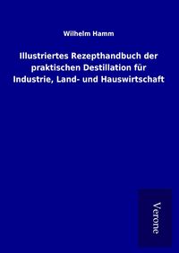 Produktbild: Illustriertes Rezepthandbuch der praktischen Destillation f&uuml;r Industrie, Land- und Hauswirtschaft