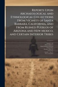 Produktbild: Reports Upon Archaeological and Ethnological Collections From Vicinity of Santa Barbara, California, and From Ruined Pueblos of Arizona and New Mexico