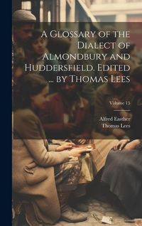 Produktbild: A Glossary of the Dialect of Almondbury and Huddersfield. Edited ... by Thomas Lees; Volume 15