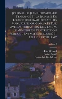 Produktbild: Journal de Jean H&eacute;roard sur l'enfance et la jeunesse de Louis 13 (1601-1628) extrait des manuscrits originaux et pub. avec autorisation de s. exc. m. le ministre de l'instruction publique par mm. Eud. Souli&eacute; et &Eacute;d. de Barth&eacute;lemy; Volume 2