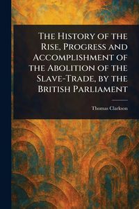 Produktbild: The History of the Rise, Progress and Accomplishment of the Abolition of the Slave-Trade, by the British Parliament