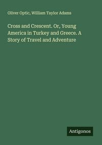 Produktbild: Cross and Crescent. Or, Young America in Turkey and Greece. A Story of Travel and Adventure