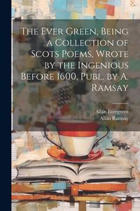 Produktbild: The Ever Green, Being a Collection of Scots Poems, Wrote by the Ingenious Before 1600, Publ. by A. Ramsay