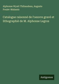 Produktbild: Catalogue raisonn&eacute; de l'oeuvre grav&eacute; et lithographi&eacute; de M. Alphonse Legros