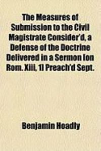 Produktbild: The Measures of Submission to the Civil Magistrate Consider'd, a Defense of the Doctrine Delivered in a Sermon [On ROM. XIII, 1] Preach'd Sept.