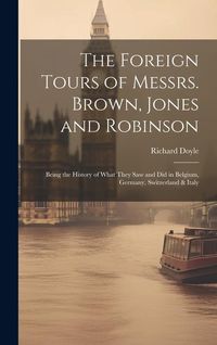 Produktbild: The Foreign Tours of Messrs. Brown, Jones and Robinson: Being the History of What They saw and did in Belgium, Germany, Switzerland & Italy