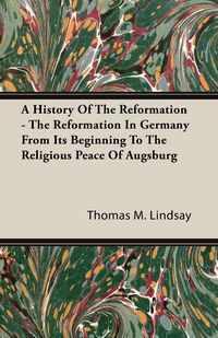 Produktbild: A History Of The Reformation - The Reformation In Germany From Its Beginning To The Religious Peace Of Augsburg