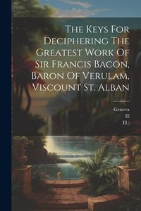 Produktbild: The Keys For Deciphering The Greatest Work Of Sir Francis Bacon, Baron Of Verulam, Viscount St. Alban