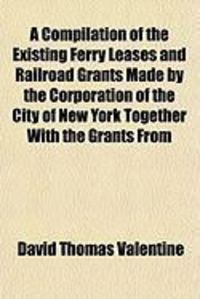 Produktbild: A Compilation of the Existing Ferry Leases and Railroad Grants Made by the Corporation of the City of New York Together with the Grants from