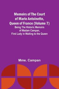 Produktbild: Memoirs of the Court of Marie Antoinette, Queen of France (Volume 7); Being the Historic Memoirs of Madam Campan, First Lady in Waiting to the Queen