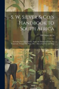 Produktbild: S. W. Silver & Co.'s Handbook to South Africa: Including the Cape Colony, Natal, the Diamond Fields, the Transvaal, Orange Free State, Etc.: Also a Ga