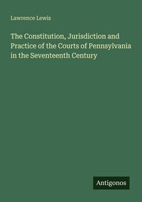 Produktbild: The Constitution, Jurisdiction and Practice of the Courts of Pennsylvania in the Seventeenth Century
