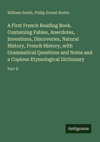 Produktbild: A First French Reading Book. Containing Fables, Anecdotes, Inventions, Discoveries, Natural History, French History, with Grammatical Questions and No