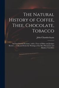 Produktbild: The Natural History of Coffee, Thee, Chocolate, Tobacco: in Four Several Sections; With a Tract of Elder and Juniper Berries ... Collected From the Wr