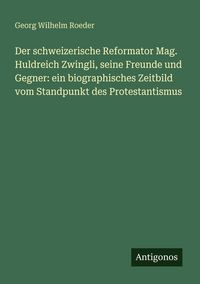 Produktbild: Der schweizerische Reformator Mag. Huldreich Zwingli, seine Freunde und Gegner: ein biographisches Zeitbild vom Standpunkt des Protestantismus