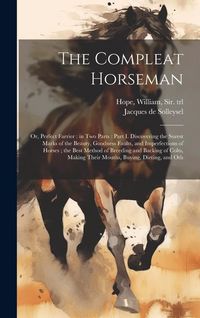 Produktbild: The Compleat Horseman: Or, Perfect Farrier: in two Parts: Part I. Discovering the Surest Marks of the Beauty, Goodness Faults, and Imperfecti