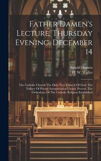 Produktbild: Father Damen's Lecture, Thursday Evening, December 14: The Catholic Church The Only True Church Of God, The Fallacy Of Private Interpretation Clearly