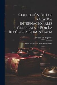 Produktbild: Colecci&oacute;n De Los Tratados Internacionales Celebrados Por La Rep&uacute;blica Dominicana: Desde Su Creaci&oacute;n Hasta Nuestros D&iacute;as