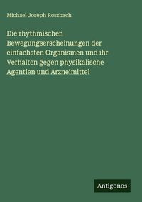 Produktbild: Die rhythmischen Bewegungserscheinungen der einfachsten Organismen und ihr Verhalten gegen physikalische Agentien und Arzneimittel