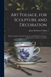 Produktbild: Art Foliage, for Sculpture and Decoration; With an Analysis of Geometric Form, and Studies From Nature, of Buds, Leaves, Flowers, and Fruit