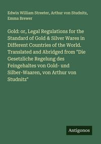 Produktbild: Gold: or, Legal Regulations for the Standard of Gold & Silver Wares in Different Countries of the World. Translated and Abridged from "Die Gesetzliche
