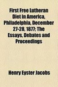 Produktbild: First Free Lutheran Diet in America, Philadelphia, December 27-28, 1877; The Essays, Debates and Proceedings