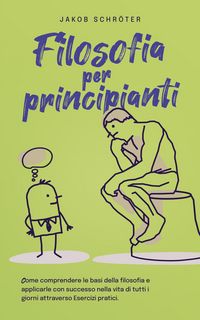 Produktbild: Filosofia per principianti Come comprendere le basi della filosofia e applicarle con successo nella vita di tutti i giorni attraverso Esercizi pratici