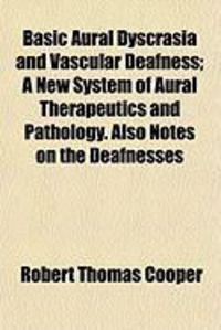 Produktbild: Basic Aural Dyscrasia and Vascular Deafness; A New System of Aural Therapeutics and Pathology. Also Notes on the Deafnesses