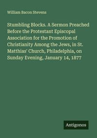 Produktbild: Stumbling Blocks. A Sermon Preached Before the Protestant Episcopal Association for the Promotion of Christianity Among the Jews, in St. Matthias' Chu