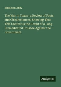 Produktbild: The War in Texas : a Review of Facts and Circumstances, Showing That This Contest Is the Result of a Long Premeditated Crusade Against the Government