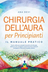 Produktbild: Chirurgia dell'aura per Principianti - Il manuale pratico: Come utilizzare semplici tecniche di chirurgia dell'aura per sciogliere schemi karmici e bl