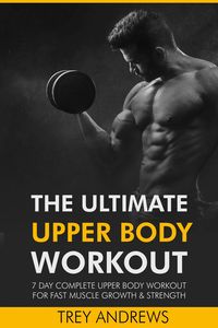 Produktbild: The Ultimate Upper Body Workout: 7 Day Complete Upper Body Workout for Fast Muscle Growth & Strength