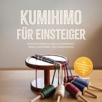 Produktbild: Kumihimo f&uuml;r Einsteiger: Schritt f&uuml;r Schritt zu eigenen Armb&auml;ndern, Ketten und Kordeln ohne Vorkenntnisse &ndash; inkl. Praxisprojekten, Perlen-Guide, Checklisten uvm.