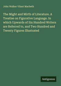 Produktbild: The Might and Mirth of Literature. A Treatise on Figurative Language. In which Upwards of Six Hundred Writers are Referred to, and Two Hundred and Twe