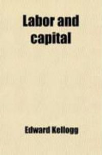 Produktbild: Labor and Capital; A New Monetary System: The Only Means of Securing the Respective Rights of Labor and Property and of Protecting the Public
