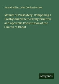 Produktbild: Manual of Presbytery: Comprising I. Presbyterianism the Truly Primitive and Apostolic Constitution of the Church of Christ