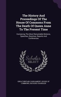 Produktbild: The History And Proceedings Of The House Of Commons From The Death Of Queen Anne To The Present Time: Containing The Most Remarkable Motions, Speeches