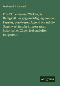 Produktbild: Pius IX: Leben und Wirken; Sr. Heiligkeit des gegenw&auml;rtig regierenden Papstes, von dessen Jugend bis auf die Gegenwart in sehr interessanten historisc