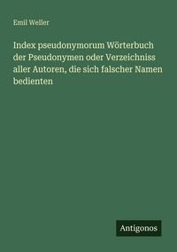 Produktbild: Index pseudonymorum W&ouml;rterbuch der Pseudonymen oder Verzeichniss aller Autoren, die sich falscher Namen bedienten