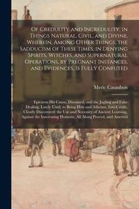Produktbild: Of Credulity and Incredulity, in Things Natural, Civil, and Divine. Wherein, Among Other Things, the Sadducism of These Times, in Denying Spirits, Wit