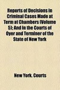 Produktbild: Reports of Decisions in Criminal Cases Made at Term at Chambers (Volume 5); And in the Courts of Oyer and Terminer of the State of New York