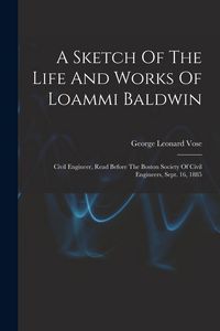 Produktbild: A Sketch Of The Life And Works Of Loammi Baldwin: Civil Engineer, Read Before The Boston Society Of Civil Engineers, Sept. 16, 1885