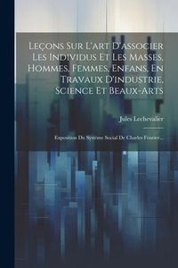 Produktbild: Le&ccedil;ons Sur L'art D'associer Les Individus Et Les Masses, Hommes, Femmes, Enfans, En Travaux D'industrie, Science Et Beaux-arts: Exposition Du Syst&egrave;me