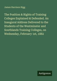 Produktbild: The Position & Rights of Training Colleges Explained & Defended. An Inaugural Address Delivered to the Students of the Westminster and Southlands Training Colleges, on Wednesday, February 1st, 1882